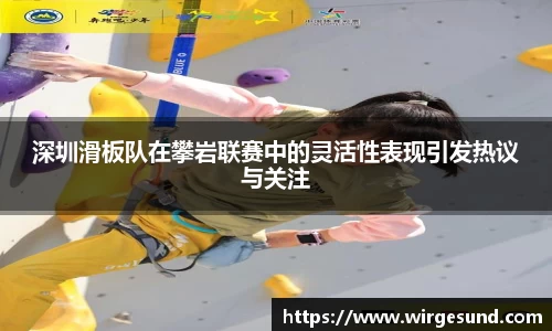 深圳滑板队在攀岩联赛中的灵活性表现引发热议与关注