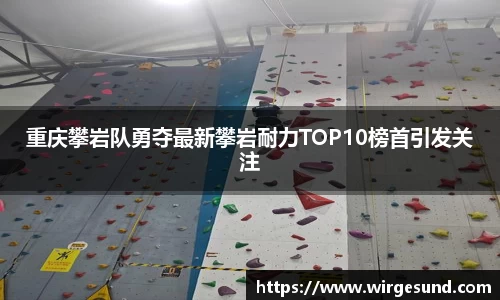 重庆攀岩队勇夺最新攀岩耐力TOP10榜首引发关注