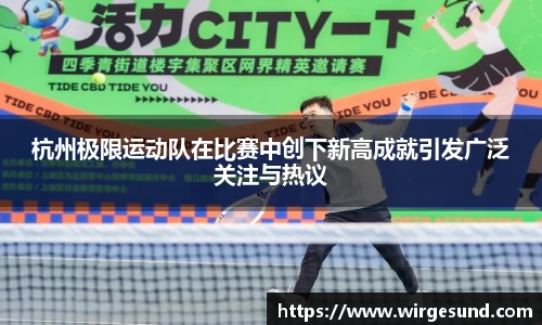 杭州极限运动队在比赛中创下新高成就引发广泛关注与热议